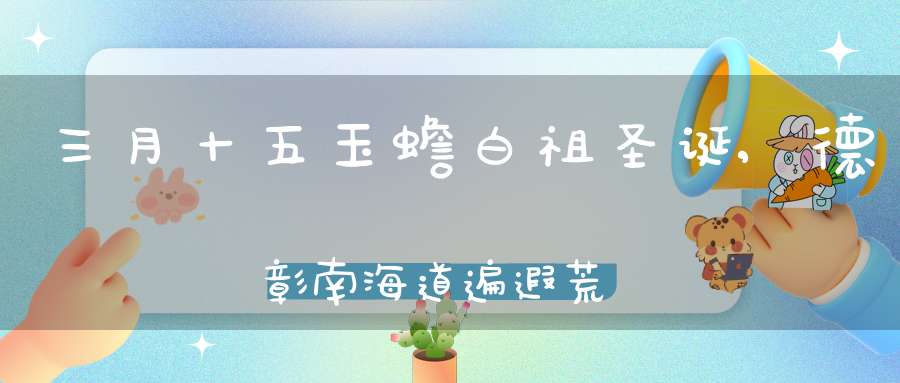 三月十五玉蟾白祖圣诞,德彰南海道遍遐荒而广布南宗