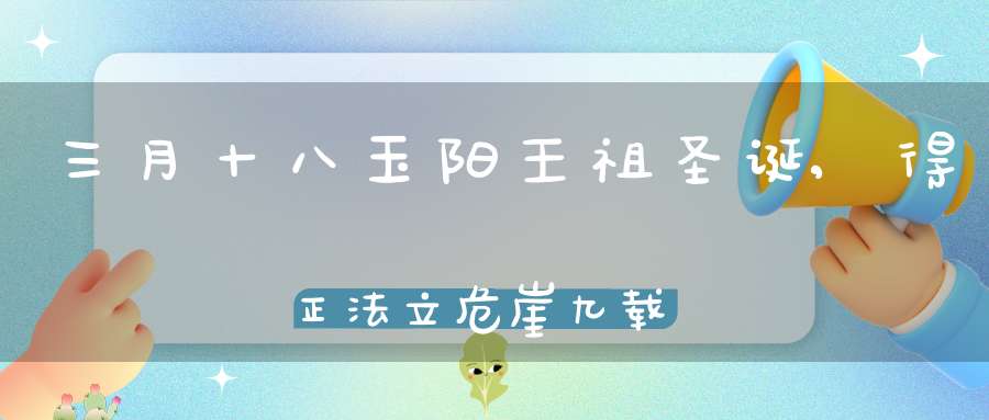 三月十八玉阳王祖圣诞,得正法立危崖九载而灵明如镜鉴