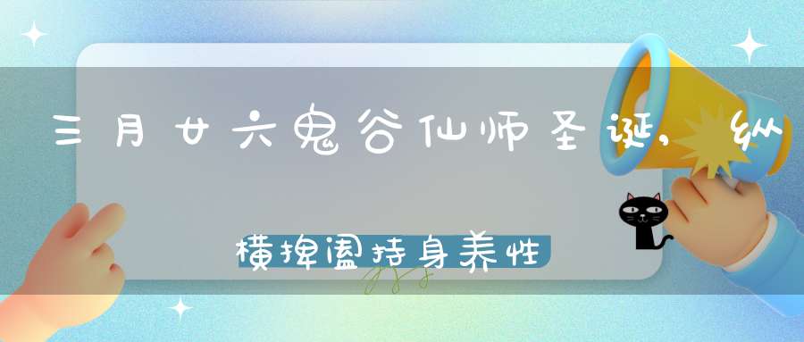 三月廿六鬼谷仙师圣诞,纵横捭阖持身养性采药修道