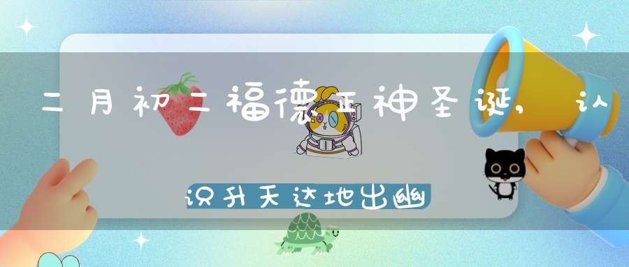 二月初二福德正神圣诞,认识升天达地出幽入冥的土地公公