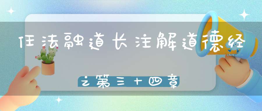 任法融道长注解道德经之第三十四章