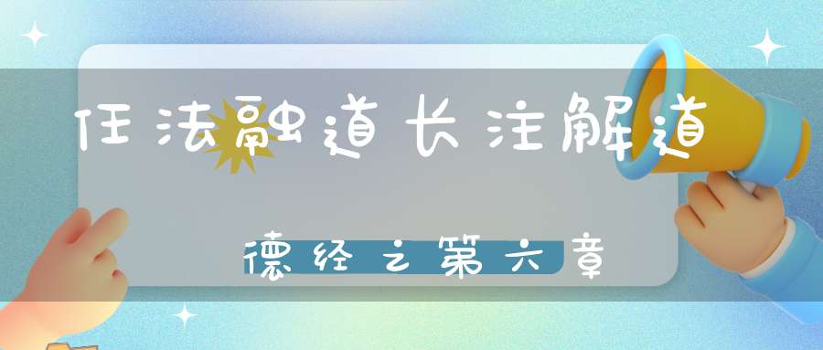 任法融道长注解道德经之第六章