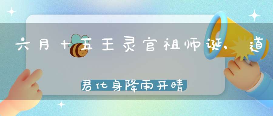 六月十五王灵官祖师诞,道君化身降雨开晴驱邪治病