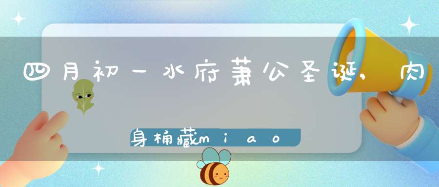 四月初一水府萧公圣诞,肉身桶藏miao左庑400余年仍如新