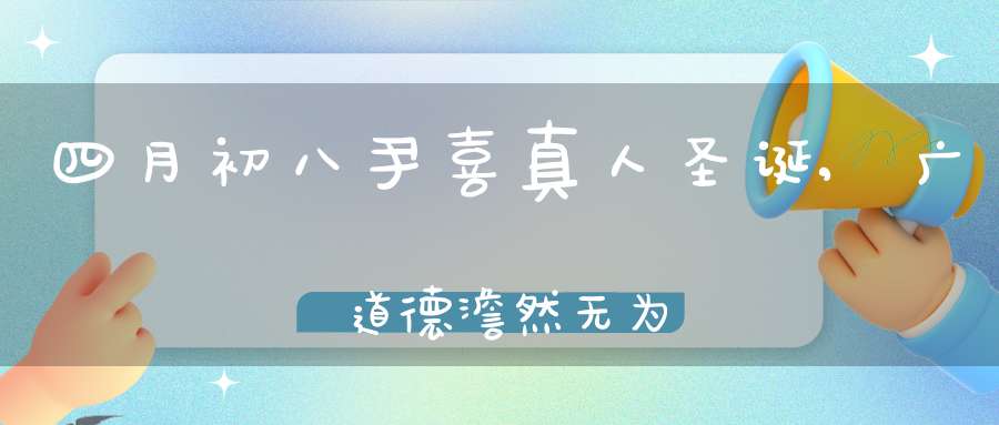 四月初八尹喜真人圣诞,广佈道德澹然无为清虚自守