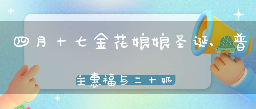 四月十七金花娘娘圣诞,普主惠福与二十奶娘保生育平安