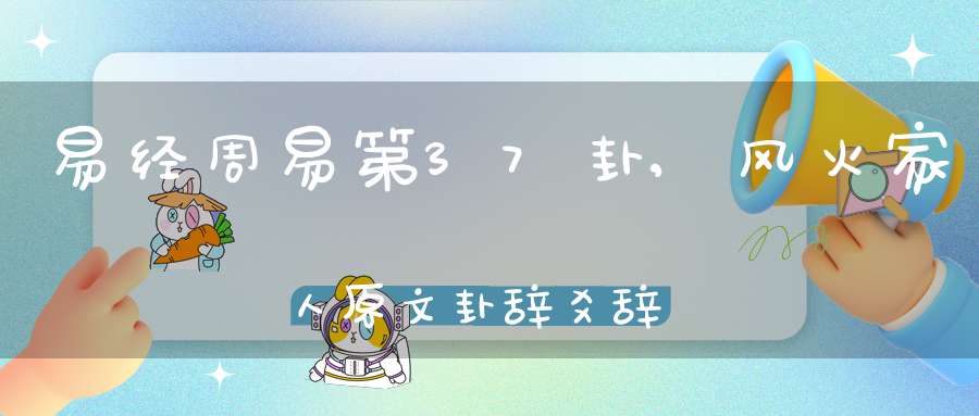 易经周易第37卦,风火家人原文卦辞爻辞卦象预测应用详解