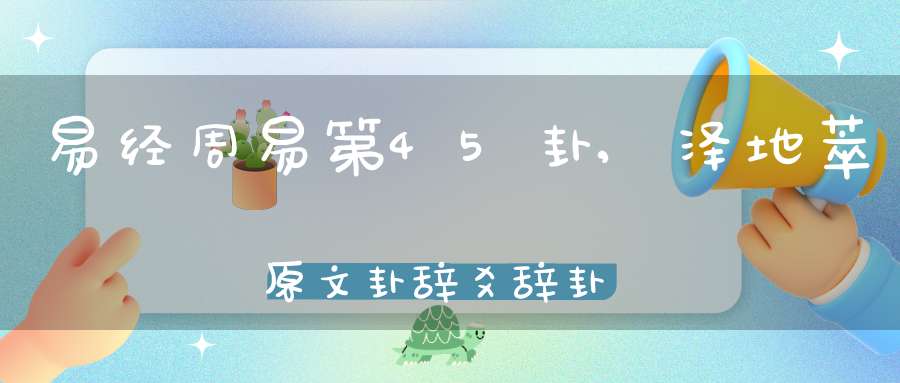 易经周易第45卦,泽地萃原文卦辞爻辞卦象预测应用详解