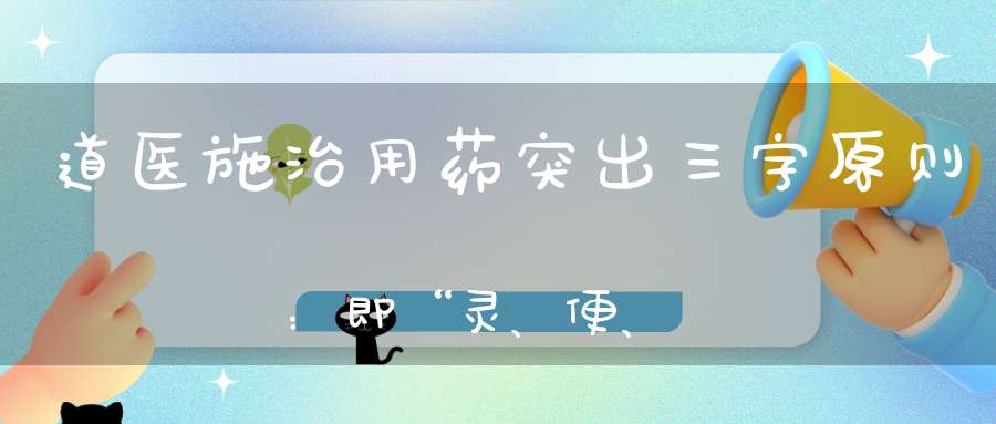 道医施治用药突出三字原则：即“灵、便、验”